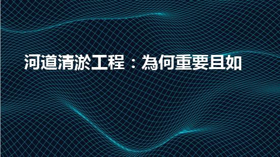 河道清淤工程：為何重要且如何進行？